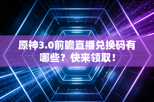 原神3.0前瞻直播兑换码有哪些?快来领取!