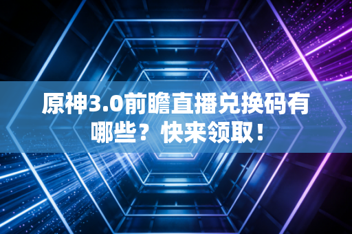 原神3.0前瞻直播兑换码有哪些?快来领取!