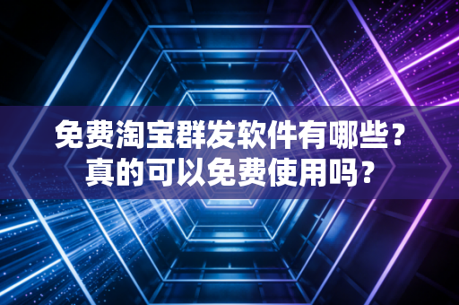免费淘宝群发软件有哪些？真的可以免费使用吗？