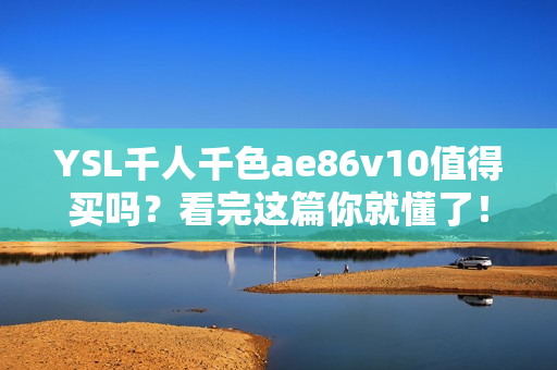 YSL千人千色ae86v10值得买吗？看完这篇你就懂了！