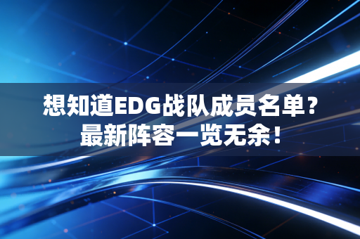 想知道EDG战队成员名单？最新阵容一览无余！