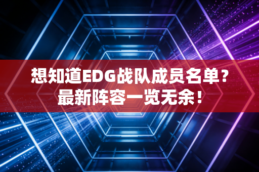 想知道EDG战队成员名单？最新阵容一览无余！