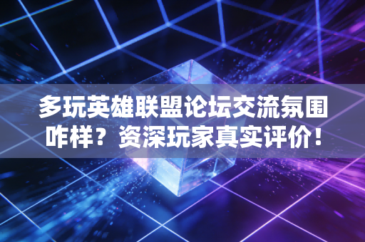 多玩英雄联盟论坛交流氛围咋样？资深玩家真实评价！