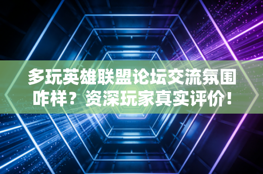 多玩英雄联盟论坛交流氛围咋样？资深玩家真实评价！