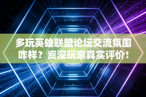 多玩英雄联盟论坛交流氛围咋样？资深玩家真实评价！