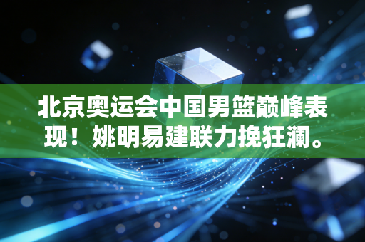 北京奥运会中国男篮巅峰表现！姚明易建联力挽狂澜。