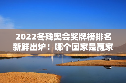 2022冬残奥会奖牌榜排名新鲜出炉！哪个国家是赢家？
