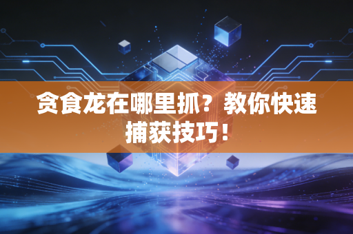 贪食龙在哪里抓？教你快速捕获技巧！