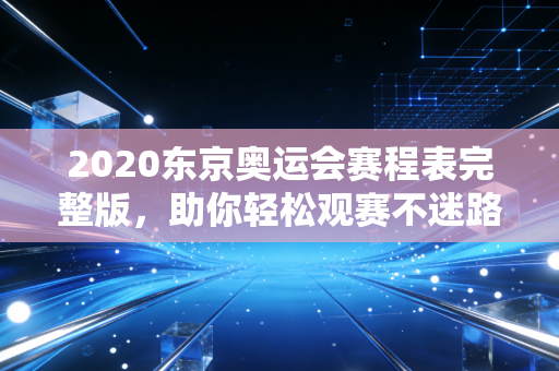 2020东京奥运会赛程表完整版，助你轻松观赛不迷路！