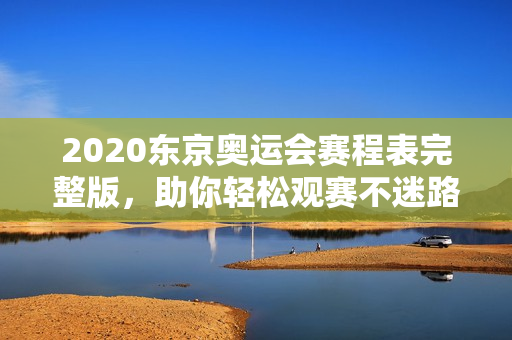 2020东京奥运会赛程表完整版，助你轻松观赛不迷路！