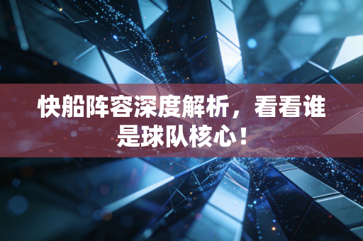 快船阵容深度解析，看看谁是球队核心！