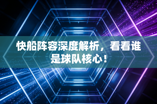 快船阵容深度解析，看看谁是球队核心！
