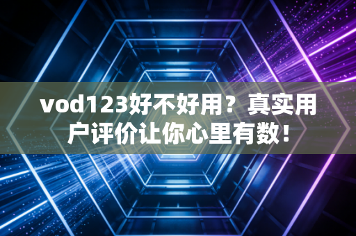 vod123好不好用？真实用户评价让你心里有数！