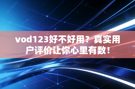 vod123好不好用？真实用户评价让你心里有数！