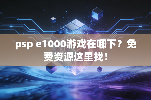 psp e1000游戏在哪下？免费资源这里找！