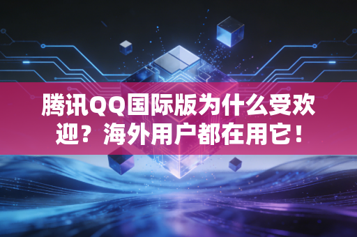 腾讯QQ国际版为什么受欢迎？海外用户都在用它！