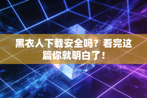 黑衣人下载安全吗？看完这篇你就明白了！