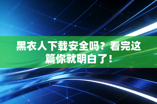 黑衣人下载安全吗？看完这篇你就明白了！