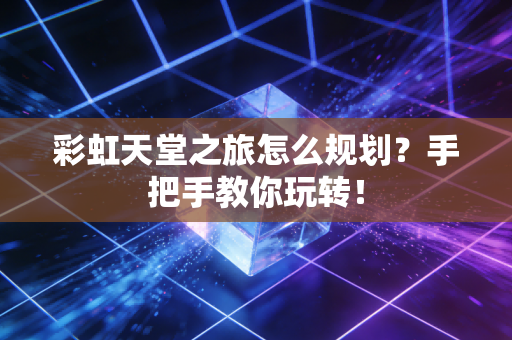 彩虹天堂之旅怎么规划？手把手教你玩转！