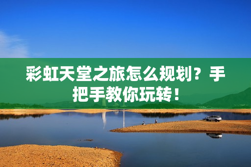 彩虹天堂之旅怎么规划？手把手教你玩转！