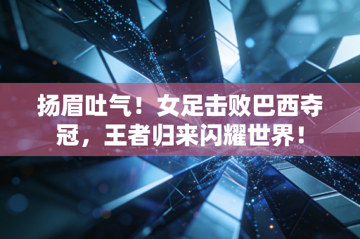 扬眉吐气！女足击败巴西夺冠，王者归来闪耀世界！