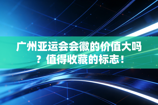 广州亚运会会徽的价值大吗？值得收藏的标志！
