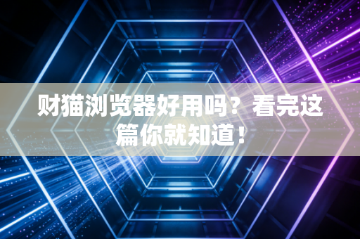 财猫浏览器好用吗？看完这篇你就知道！