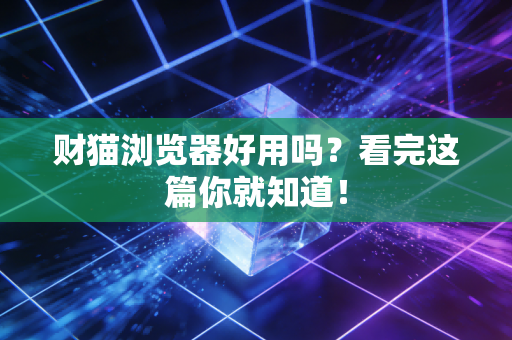 财猫浏览器好用吗？看完这篇你就知道！