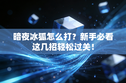 暗夜冰狐怎么打？新手必看这几招轻松过关！