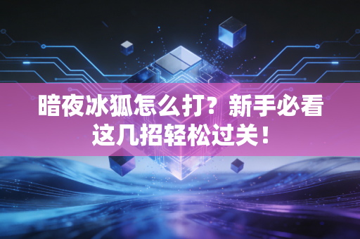暗夜冰狐怎么打？新手必看这几招轻松过关！