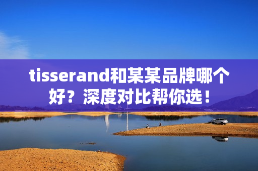 tisserand和某某品牌哪个好？深度对比帮你选！