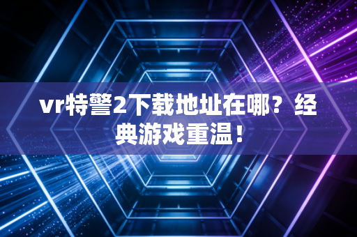 vr特警2下载地址在哪？经典游戏重温！