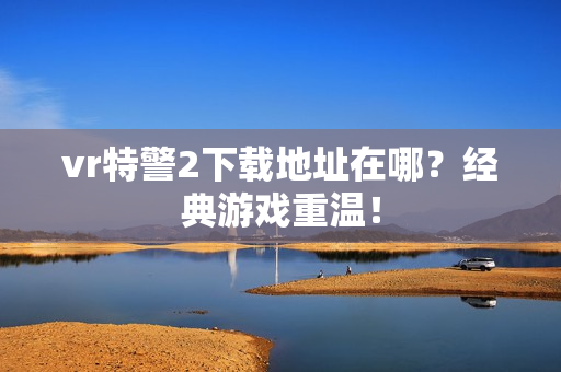 vr特警2下载地址在哪？经典游戏重温！