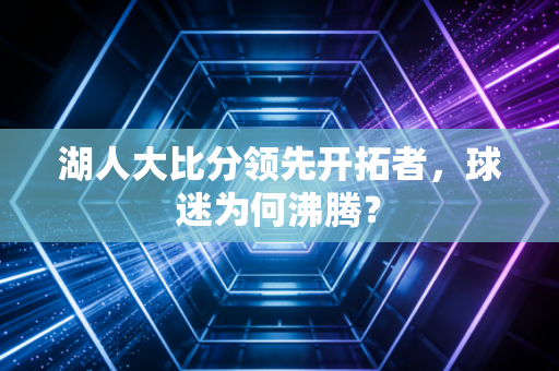 湖人大比分领先开拓者，球迷为何沸腾？