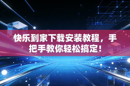 快乐到家下载安装教程，手把手教你轻松搞定！