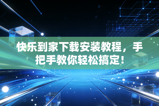 快乐到家下载安装教程，手把手教你轻松搞定！
