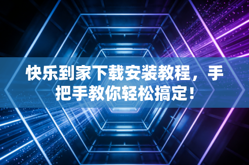 快乐到家下载安装教程，手把手教你轻松搞定！