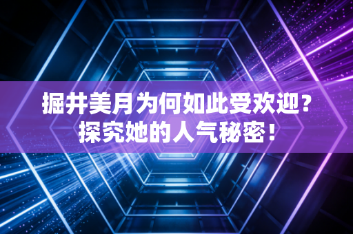 掘井美月为何如此受欢迎？探究她的人气秘密！