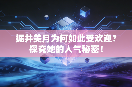 掘井美月为何如此受欢迎？探究她的人气秘密！