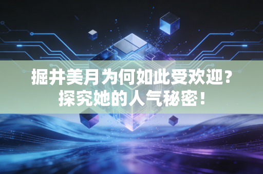掘井美月为何如此受欢迎？探究她的人气秘密！