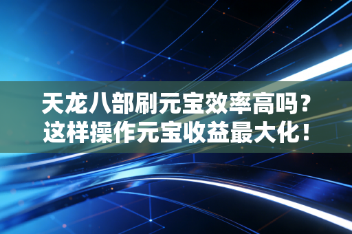 天龙八部刷元宝效率高吗？这样操作元宝收益最大化！