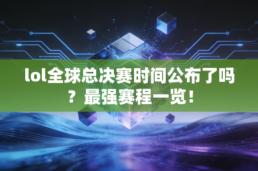 lol全球总决赛时间公布了吗？最强赛程一览！