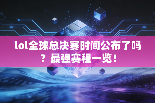 lol全球总决赛时间公布了吗？最强赛程一览！