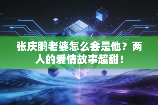 张庆鹏老婆怎么会是他？两人的爱情故事超甜！