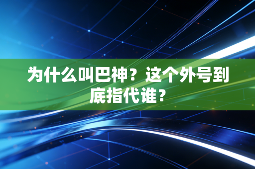 为什么叫巴神？这个外号到底指代谁？