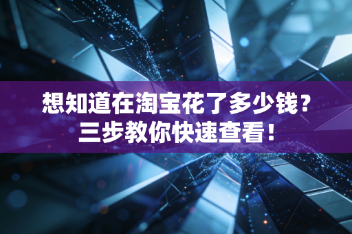 想知道在淘宝花了多少钱？三步教你快速查看！