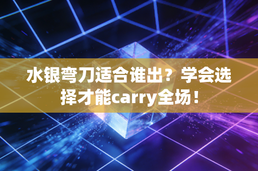 水银弯刀适合谁出？学会选择才能carry全场！