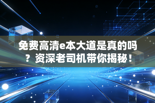 免费高清e本大道是真的吗？资深老司机带你揭秘！