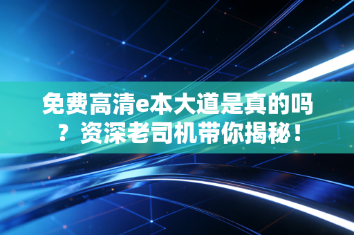 免费高清e本大道是真的吗？资深老司机带你揭秘！
