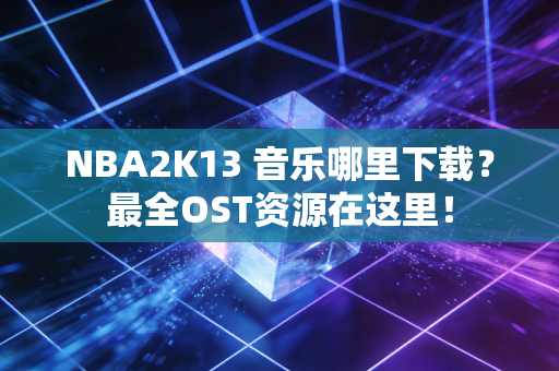 NBA2K13 音乐哪里下载？最全OST资源在这里！